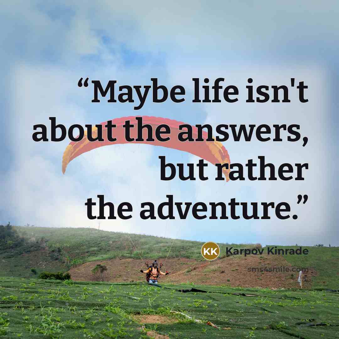 “Maybe life isn't about the answers, but rather the adventure.” quote by Karpov Kinrade