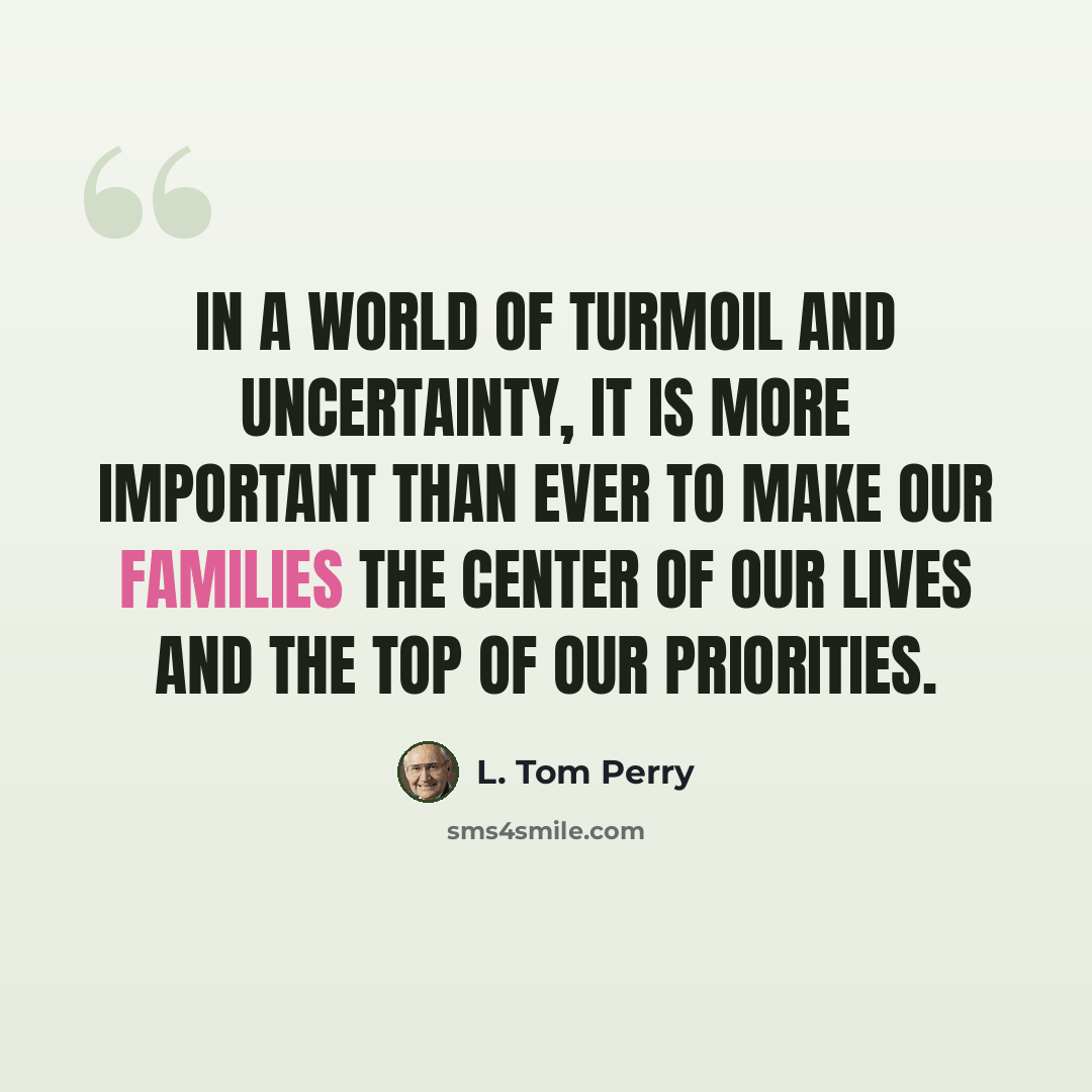 “In a world of turmoil and uncertainty, it is more important than ever to make our families the center of our lives and the top of our priorities.” quote by L. Tom Perry