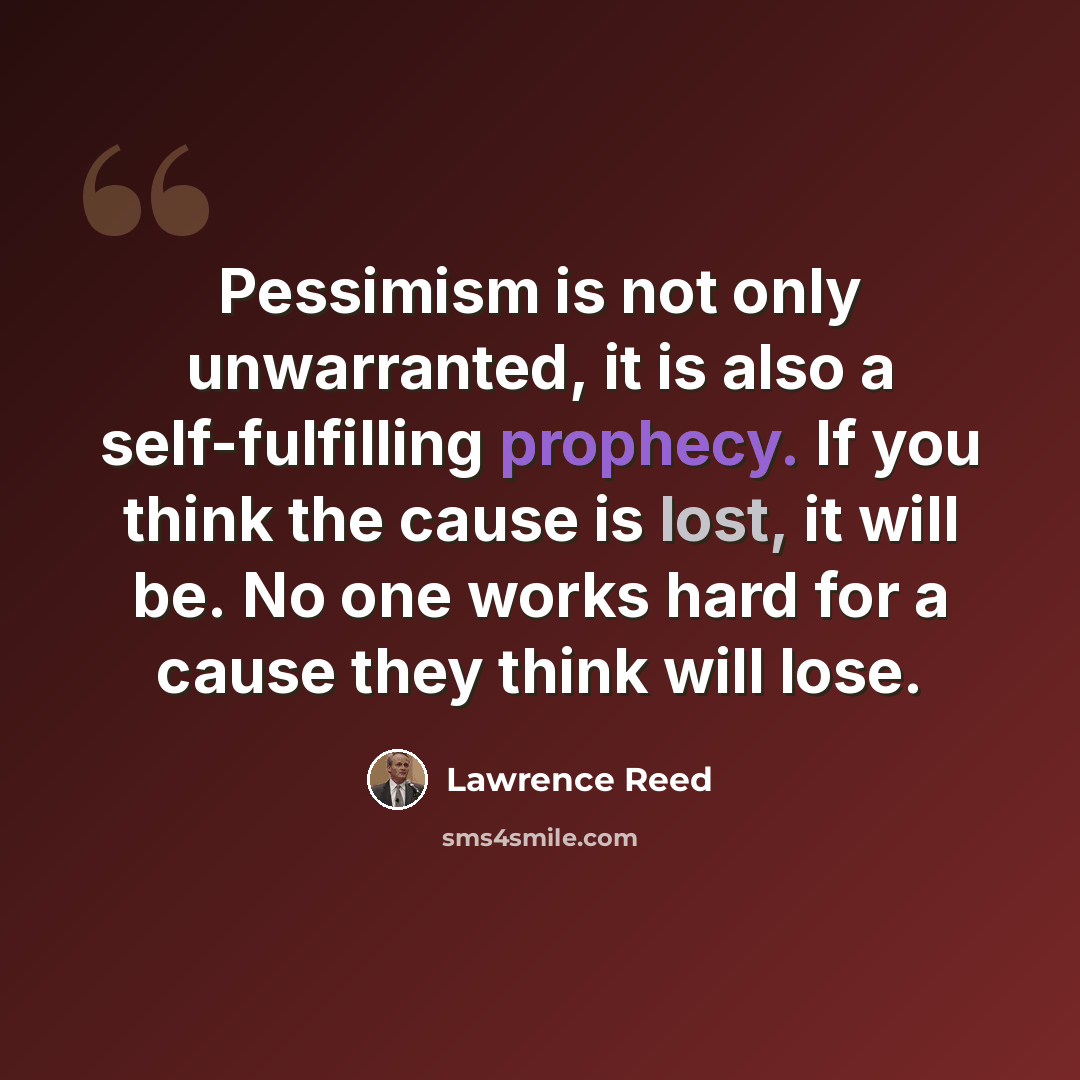 “Pessimism is not only unwarranted, it is also a self-fulfilling prophecy. If you think the cause is lost, it will be. No one works hard for a cause they think will lose.” quote by Lawrence Reed