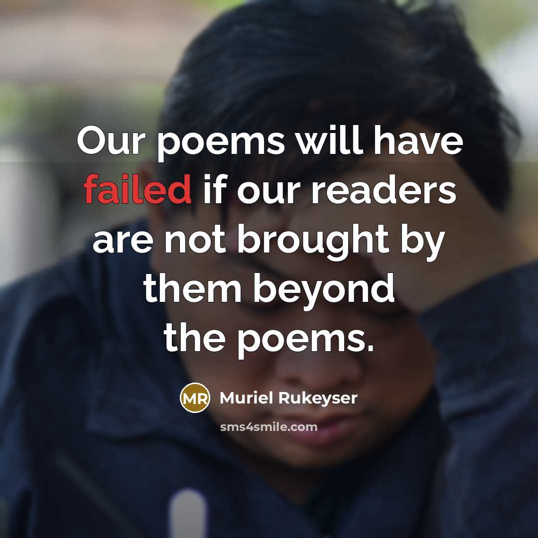 “Our poems will have failed if our readers are not brought by them beyond the poems.” quote by Muriel Rukeyser