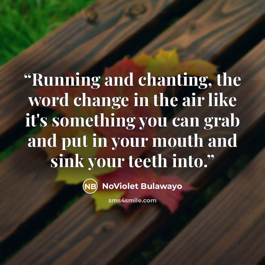 “Running and chanting, the word change in the air like it's something you can grab and put in your mouth and sink your teeth into.” quote by NoViolet Bulawayo