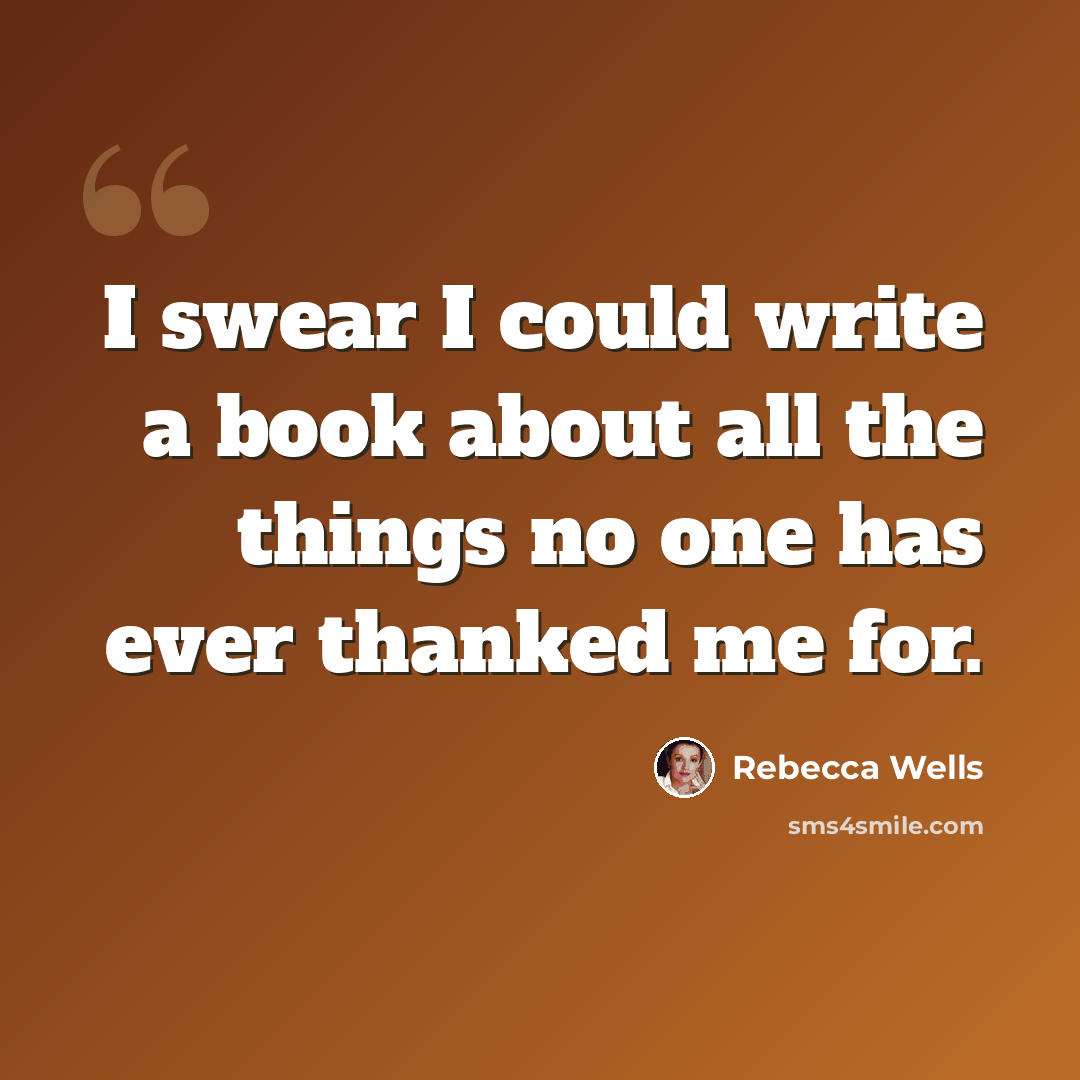 “I swear I could write a book about all the things no one has ever thanked me for.” quote by Rebecca Wells
