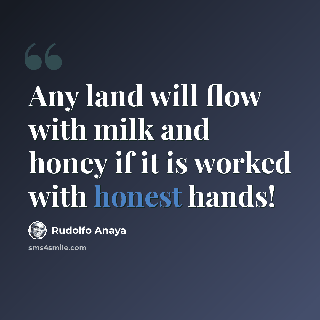 “Any land will flow with milk and honey if it is worked with honest hands!” quote by Rudolfo Anaya