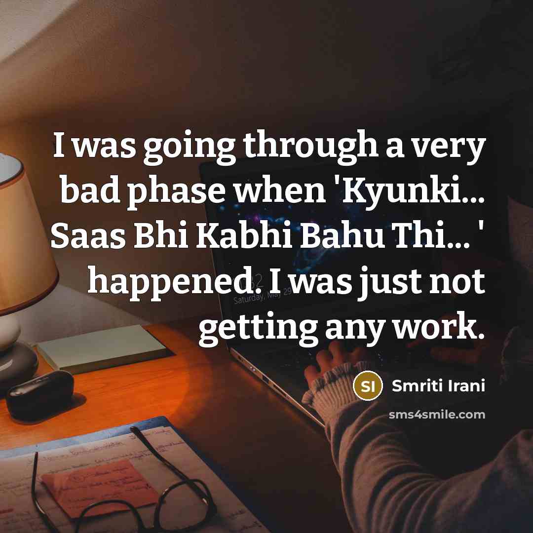 “I was going through a very bad phase when 'Kyunki... Saas Bhi Kabhi Bahu Thi... ' happened. I was just not getting any work.” quote by Smriti Irani