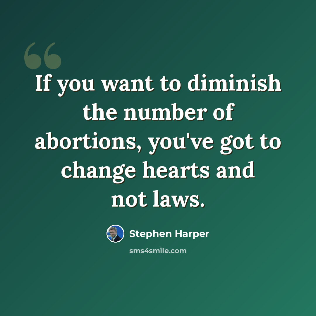 “If you want to diminish the number of abortions, you've got to change hearts and not laws.” quote by Stephen Harper