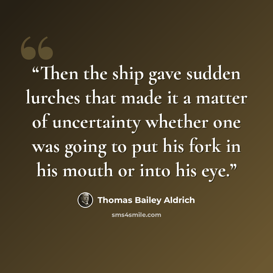 “Then the ship gave sudden lurches that made it a matter of uncertainty whether one was going to put his fork in his mouth or into his eye.” quote by Thomas Bailey Aldrich