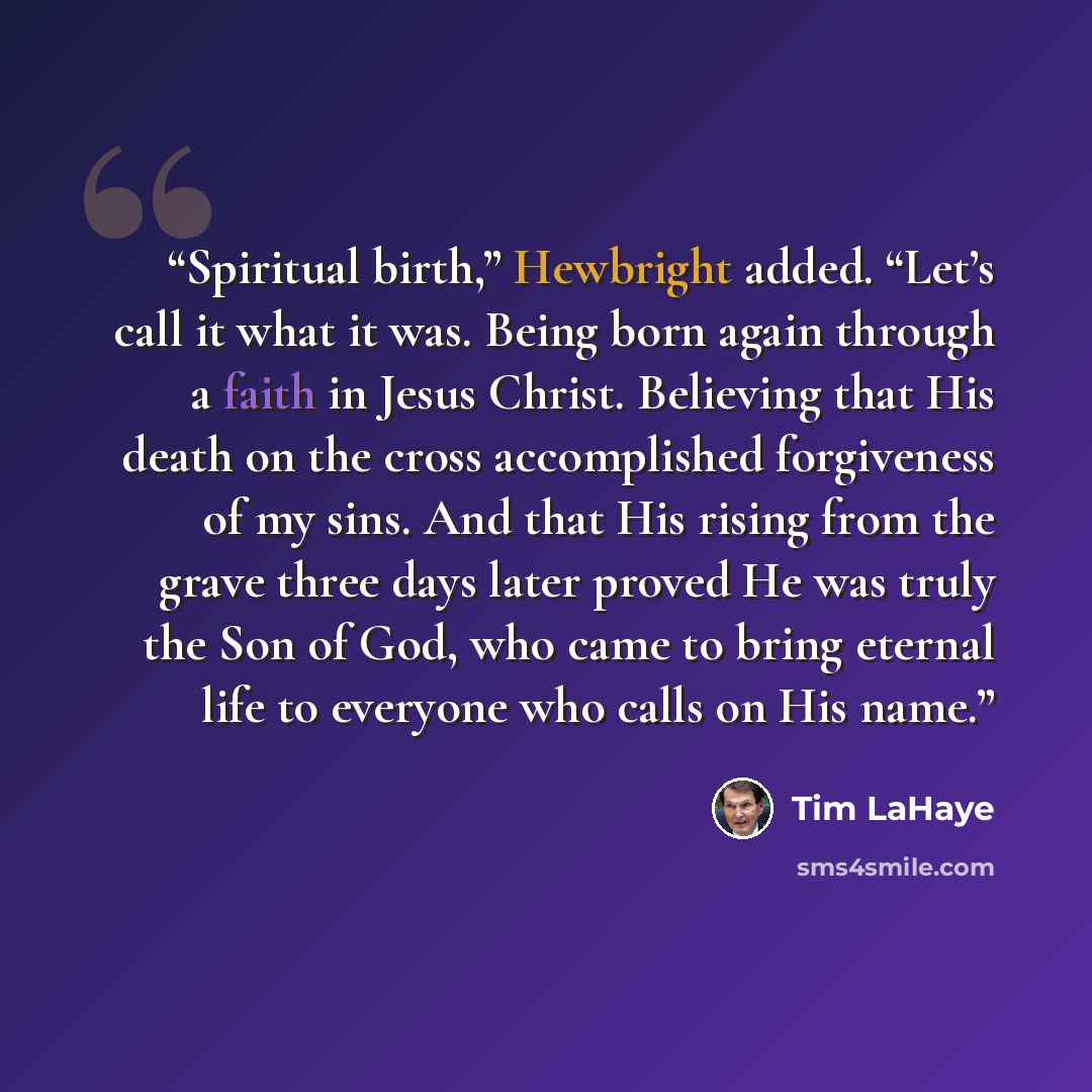 “Spiritual birth,” Hewbright added. “Let’s call it what it was. Being born again through a faith in Jesus Christ. Believing that His death on the cross accomplished forgiveness of my sins. And that His rising from the grave three days later proved He was truly the Son of God, who came to bring…” quote by Tim LaHaye