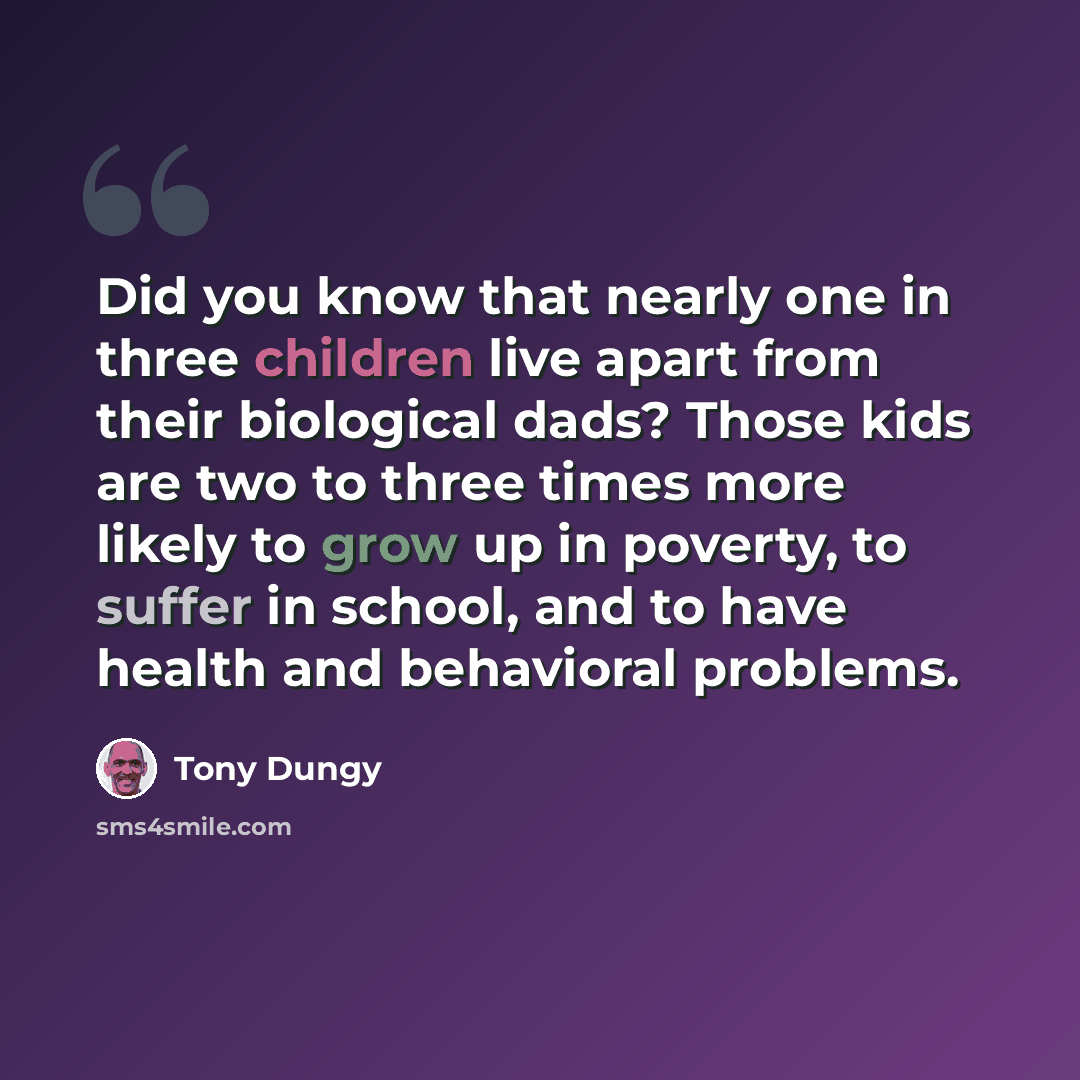 “Did you know that nearly one in three children live apart from their biological dads? Those kids are two to three times more likely to grow up in poverty, to suffer in school, and to have health and behavioral problems.” quote by Tony Dungy