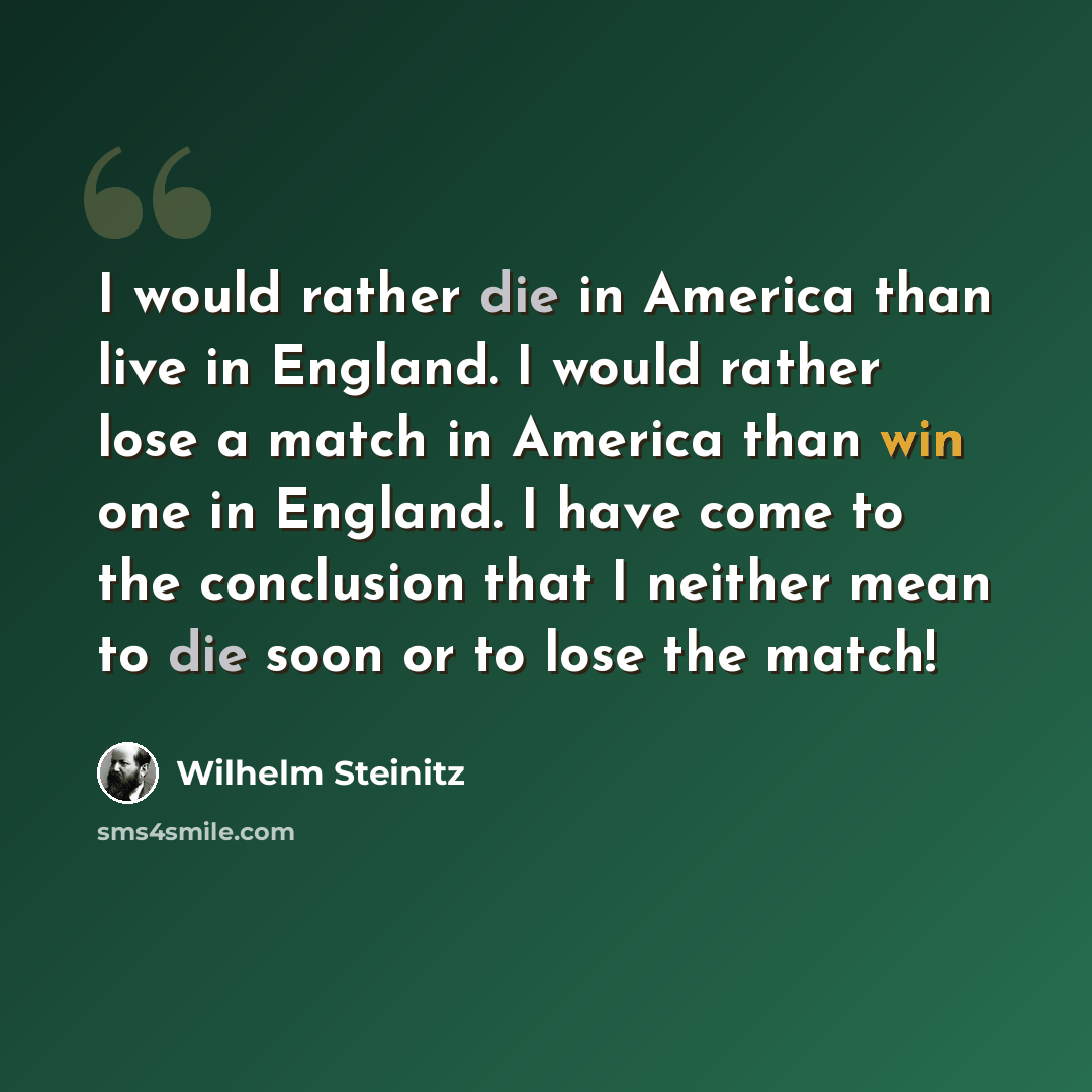 “I would rather die in America than live in England. I would rather lose a match in America than win one in England. I have come to the conclusion that I neither mean to die soon or to lose the match!” quote by Wilhelm Steinitz