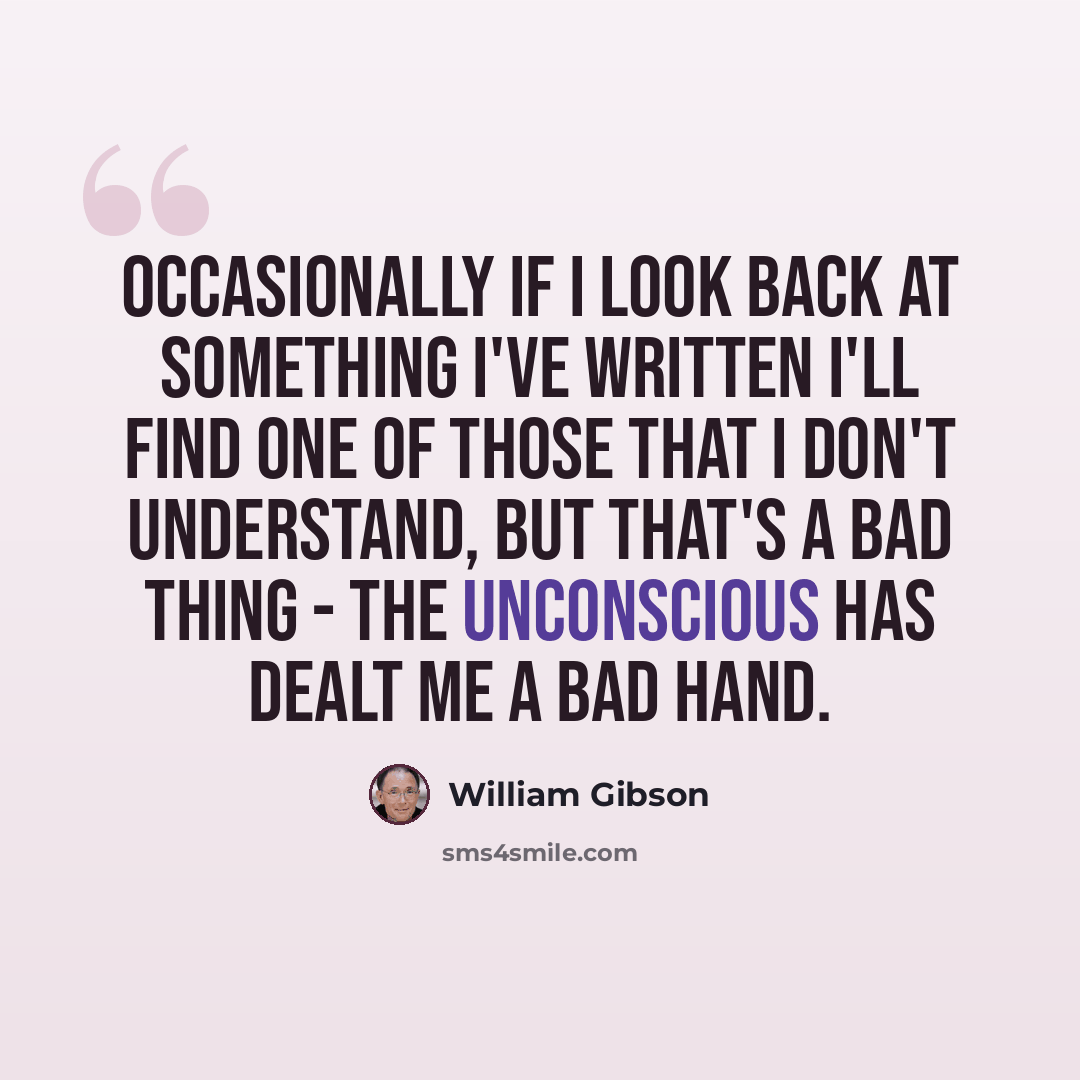 “Occasionally if I look back at something I've written I'll find one of those that I don't understand, but that's a bad thing - the unconscious has dealt me a bad hand.” quote by William Gibson