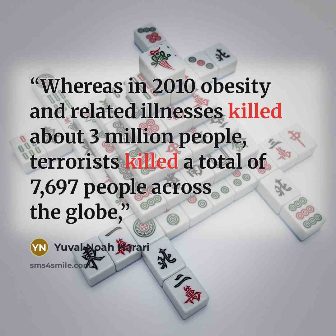 “Whereas in 2010 obesity and related illnesses killed about 3 million people, terrorists killed a total of 7,697 people across the globe,” quote by Yuval Noah Harari