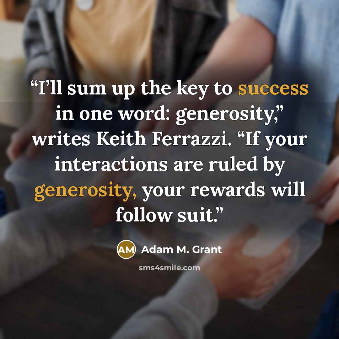 “I’ll sum up the key to success in one word: generosity,” writes Keith Ferrazzi. “If your interactions are ruled by generosity, your rewards will follow suit.” quote by Adam M. Grant
