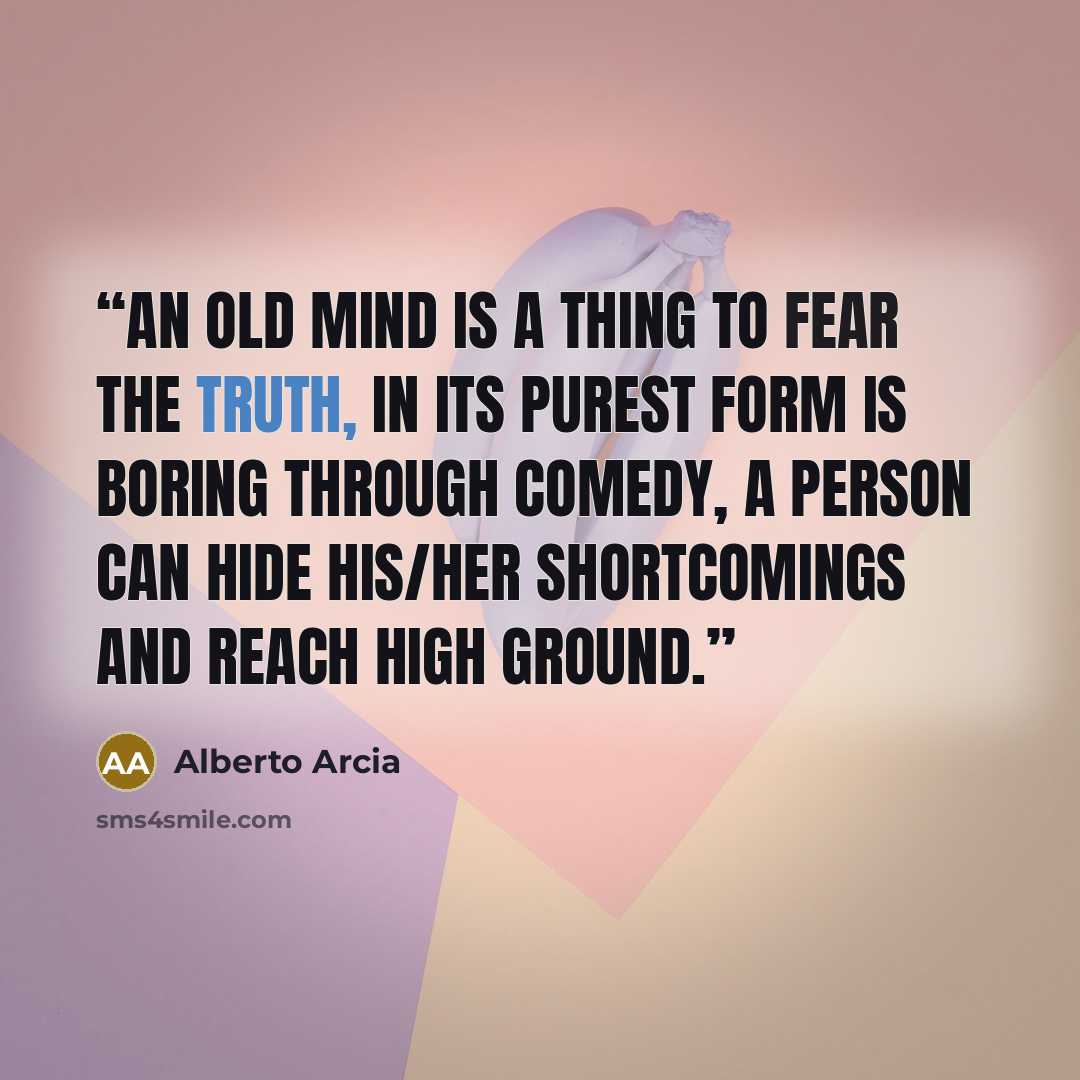 “An old mind is a thing to fear The truth, in its purest form is boring Through comedy, a person can hide his/her shortcomings and reach high ground.” quote by Alberto Arcia