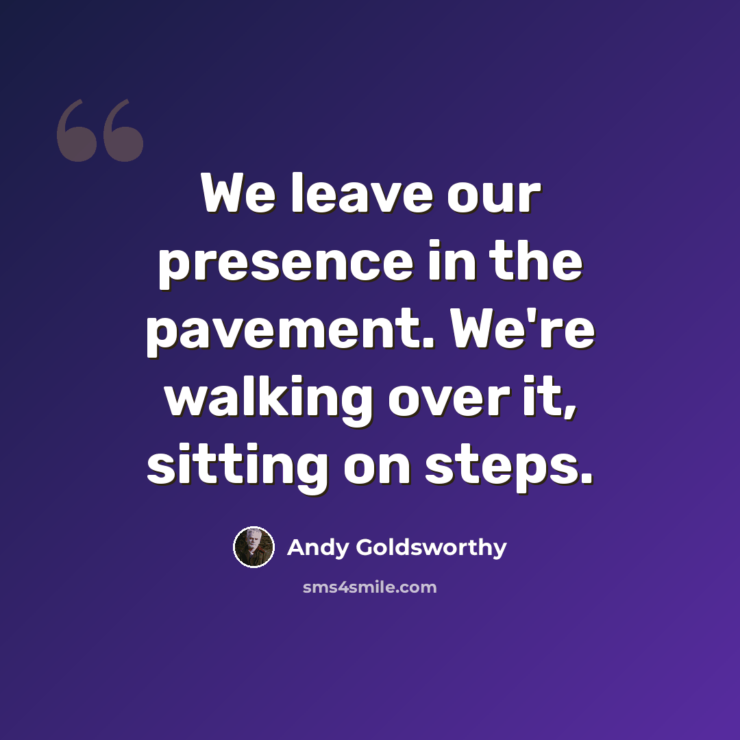“We leave our presence in the pavement. We're walking over it, sitting on steps.” quote by Andy Goldsworthy