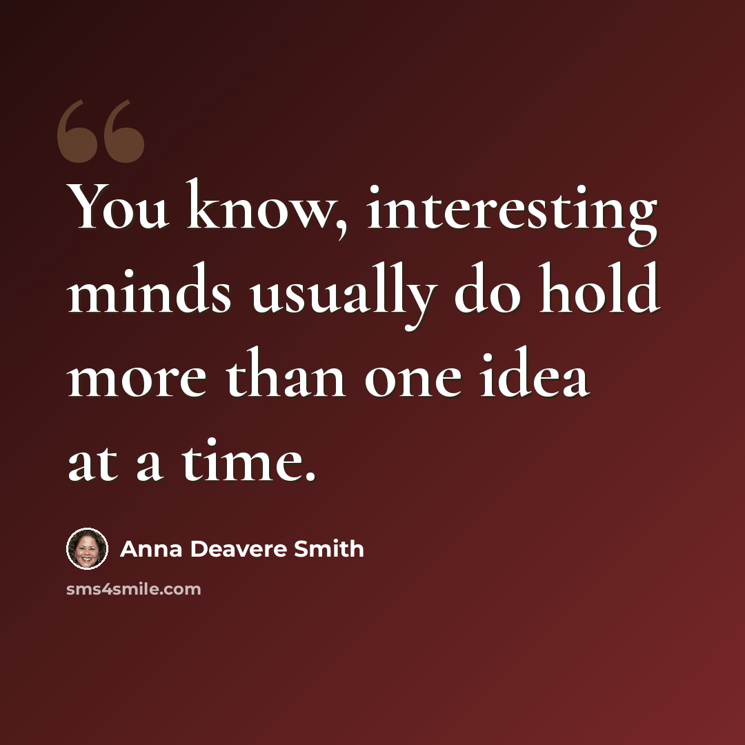 “You know, interesting minds usually do hold more than one idea at a time.” quote by Anna Deavere Smith