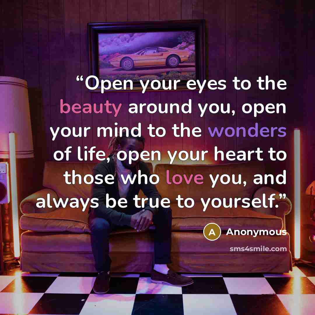 “Open your eyes to the beauty around you, open your mind to the wonders of life, open your heart to those who love you, and always be true to yourself.” quote by Anonymous