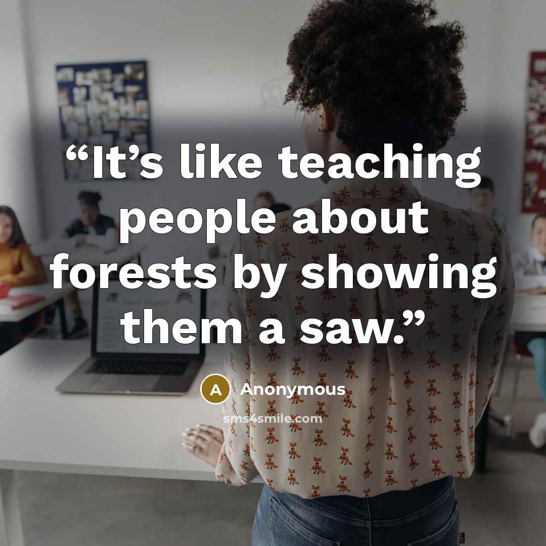 “It’s like teaching people about forests by showing them a saw.” quote by Anonymous