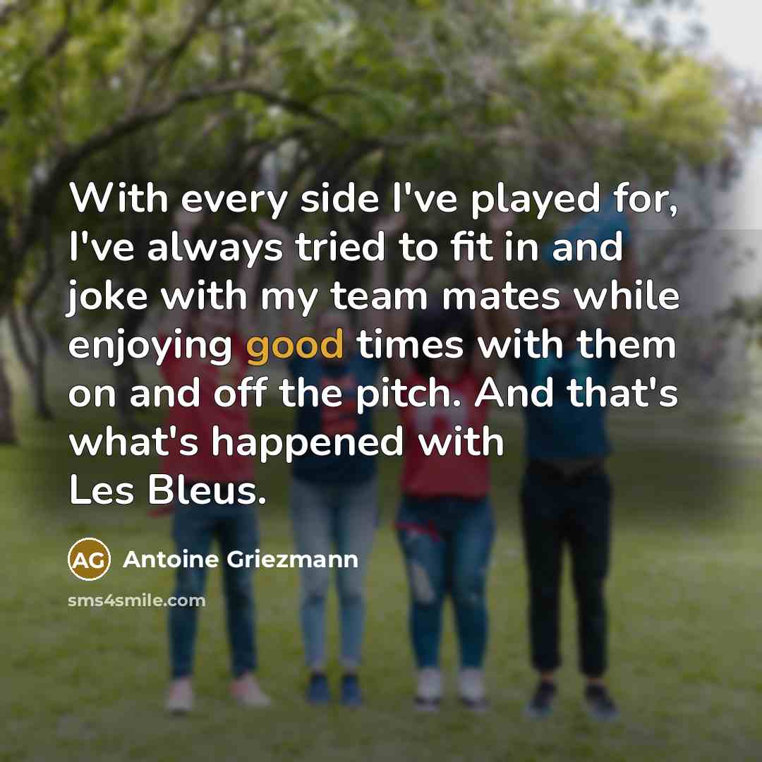 “With every side I've played for, I've always tried to fit in and joke with my team mates while enjoying good times with them on and off the pitch. And that's what's happened with Les Bleus.” quote by Antoine Griezmann