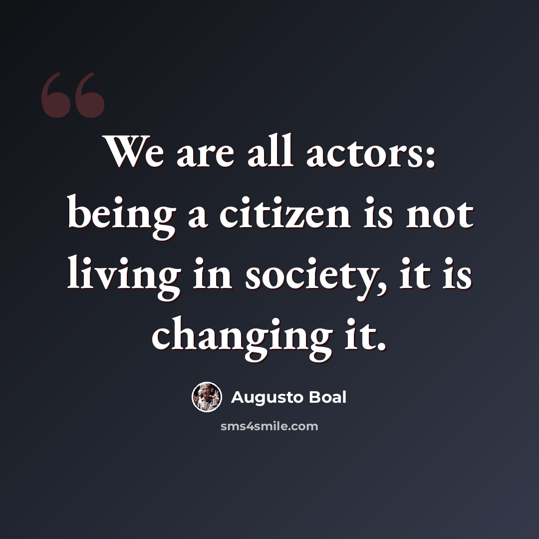 “We are all actors: being a citizen is not living in society, it is changing it.” quote by Augusto Boal
