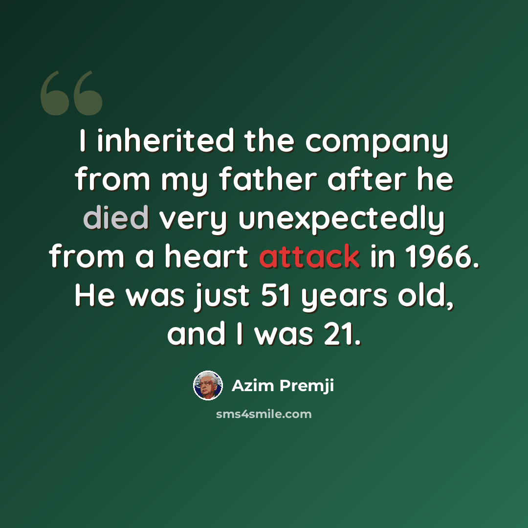 “I inherited the company from my father after he died very unexpectedly from a heart attack in 1966. He was just 51 years old, and I was 21.” quote by Azim Premji