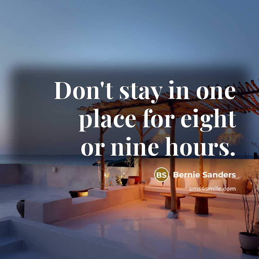 “Don't stay in one place for eight or nine hours.” quote by Bernie Sanders