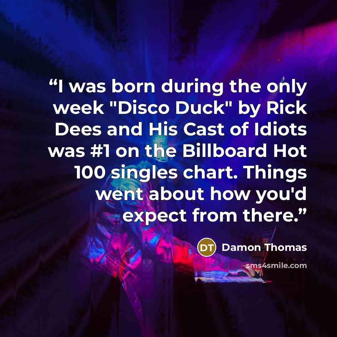 “I was born during the only week "Disco Duck" by Rick Dees and His Cast of Idiots was #1 on the Billboard Hot 100 singles chart. Things went about how you'd expect from there.” quote by Damon Thomas