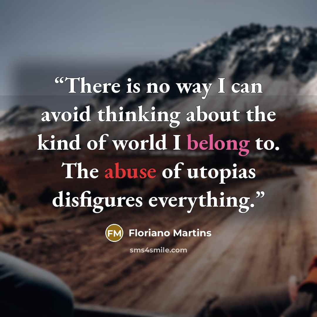 “There is no way I can avoid thinking about the kind of world I belong to. The abuse of utopias disfigures everything.” quote by Floriano Martins