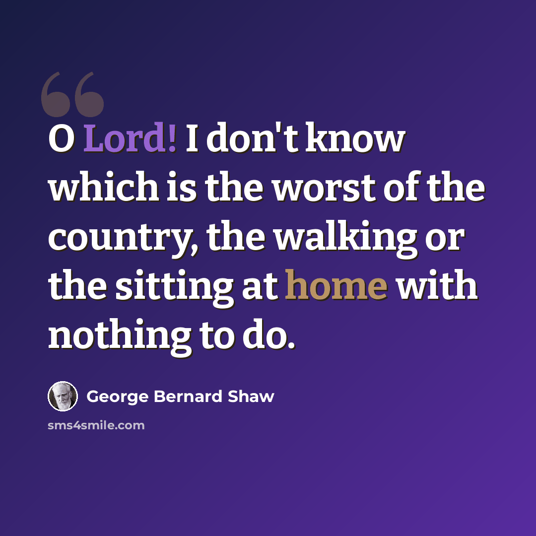“O Lord! I don't know which is the worst of the country, the walking or the sitting at home with nothing to do.” quote by George Bernard Shaw