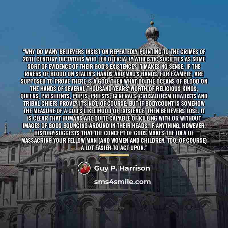 “Why do many believers insist on repeatedly pointing to the crimes of 20th century dictators who led officially atheistic societies as some sort of evidence of their god's existence? It makes no sense. If the rivers of blood on Stalin's hands and Mao's hands, for example, are supposed to prove…” quote by Guy P. Harrison