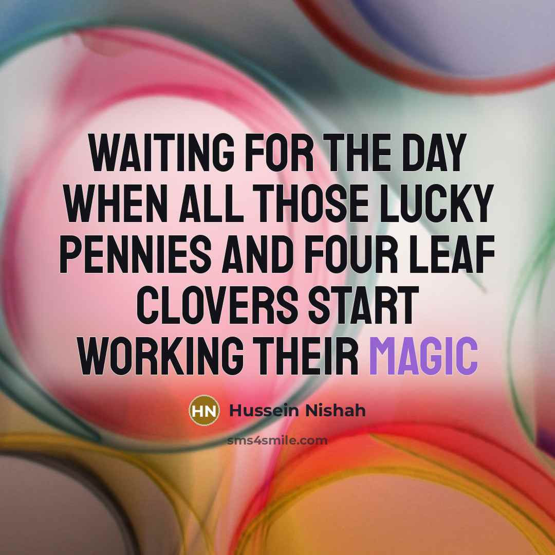 “Waiting for the day when all those lucky pennies and four leaf clovers start working their magic” quote by Hussein Nishah