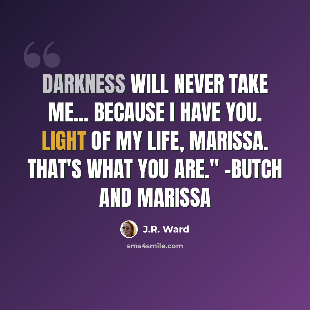 “Darkness will never take me... because I have you. Light of my life, Marissa. That's what you are." -Butch and Marissa” quote by J.R. Ward