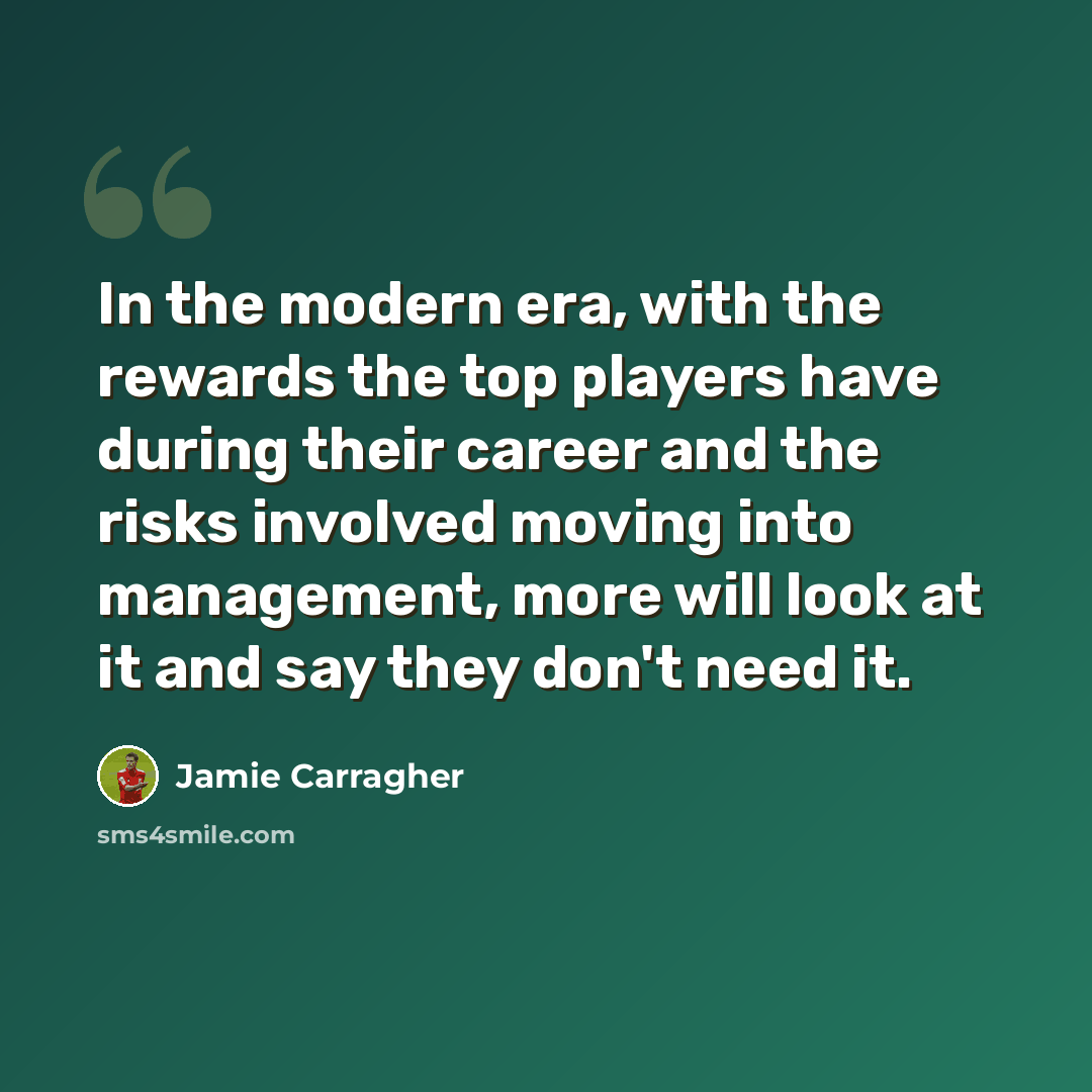 “In the modern era, with the rewards the top players have during their career and the risks involved moving into management, more will look at it and say they don't need it.” quote by Jamie Carragher