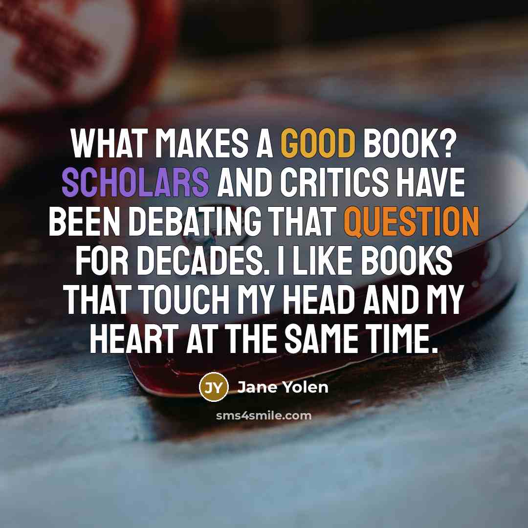 “What makes a good book? Scholars and critics have been debating that question for decades. I like books that touch my head and my heart at the same time.” quote by Jane Yolen