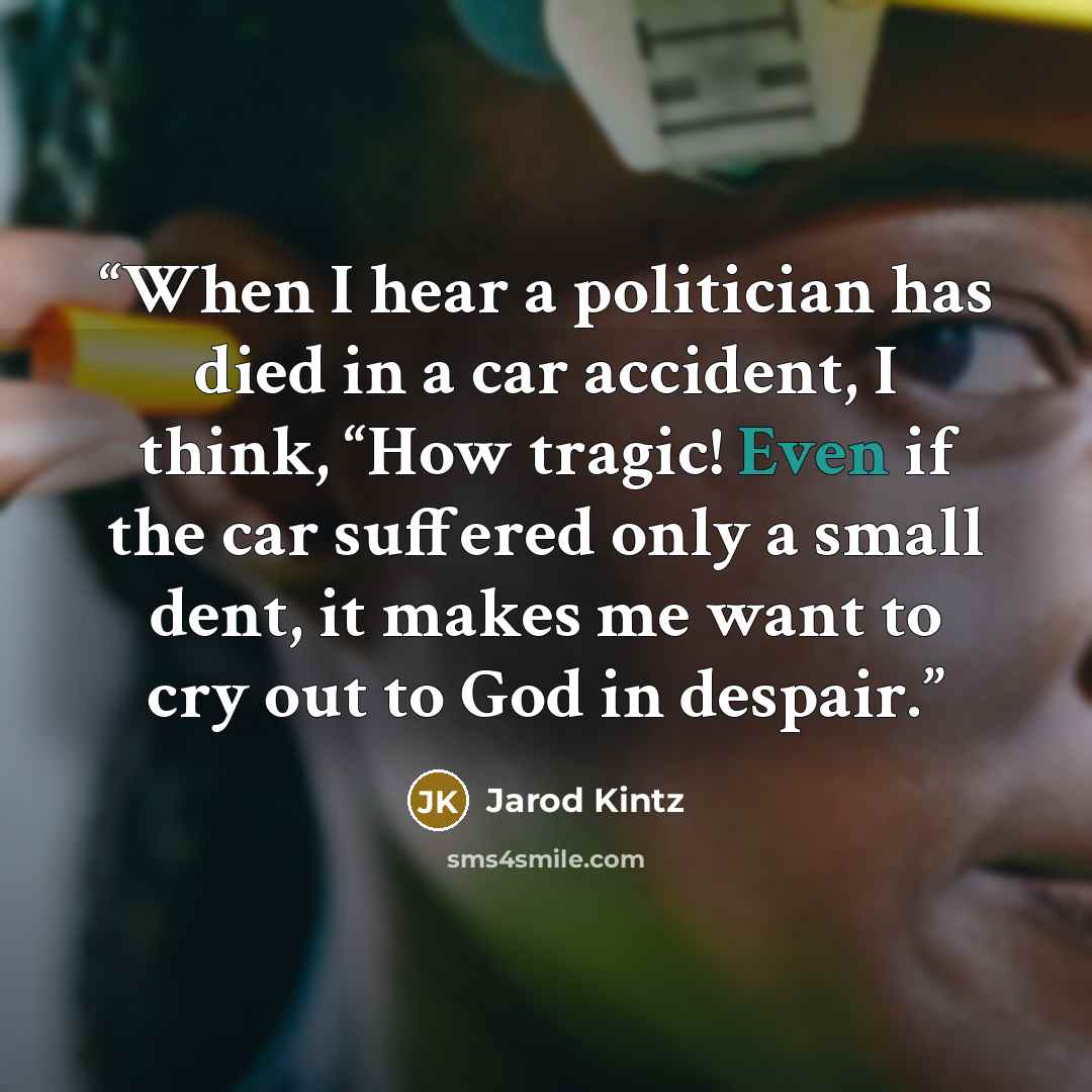 “When I hear a politician has died in a car accident, I think, “How tragic! Even if the car suffered only a small dent, it makes me want to cry out to God in despair.” quote by Jarod Kintz