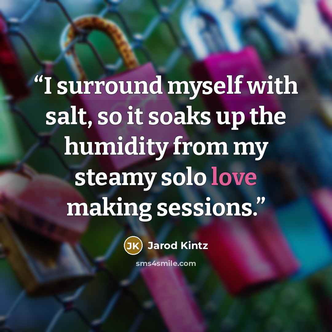 “I surround myself with salt, so it soaks up the humidity from my steamy solo love making sessions.” quote by Jarod Kintz