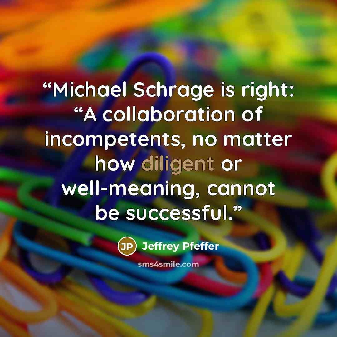 “Michael Schrage is right: “A collaboration of incompetents, no matter how diligent or well-meaning, cannot be successful.” quote by Jeffrey Pfeffer