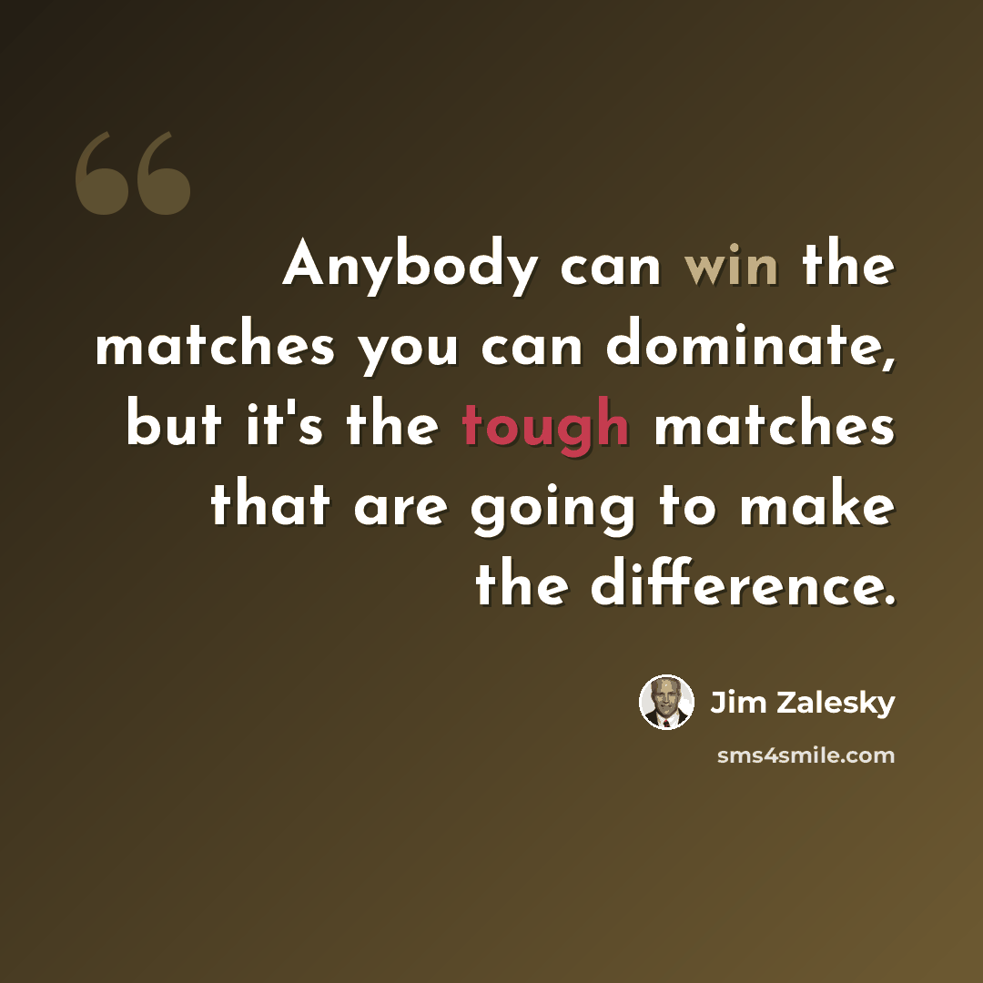 “Anybody can win the matches you can dominate, but it's the tough matches that are going to make the difference.” quote by Jim Zalesky