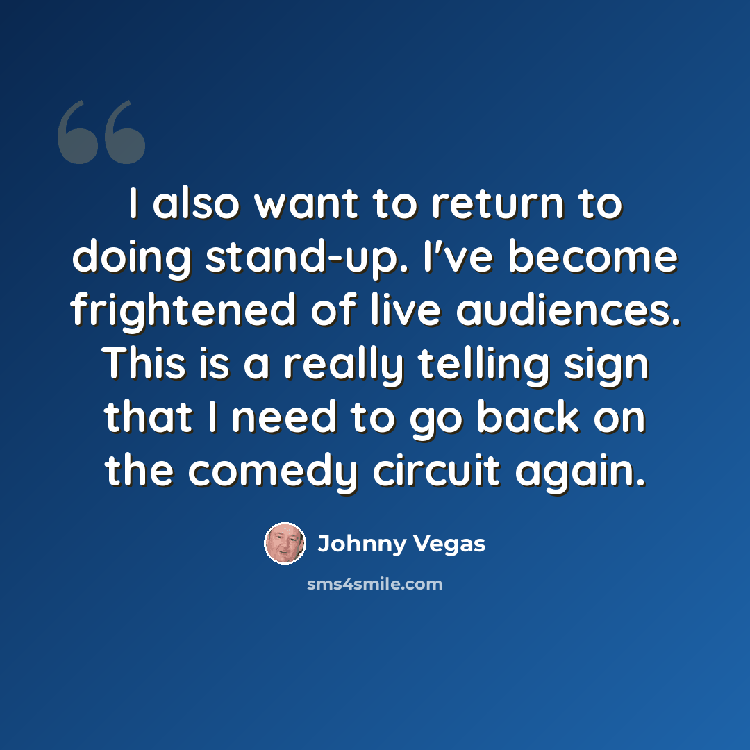 “I also want to return to doing stand-up. I've become frightened of live audiences. This is a really telling sign that I need to go back on the comedy circuit again.” quote by Johnny Vegas