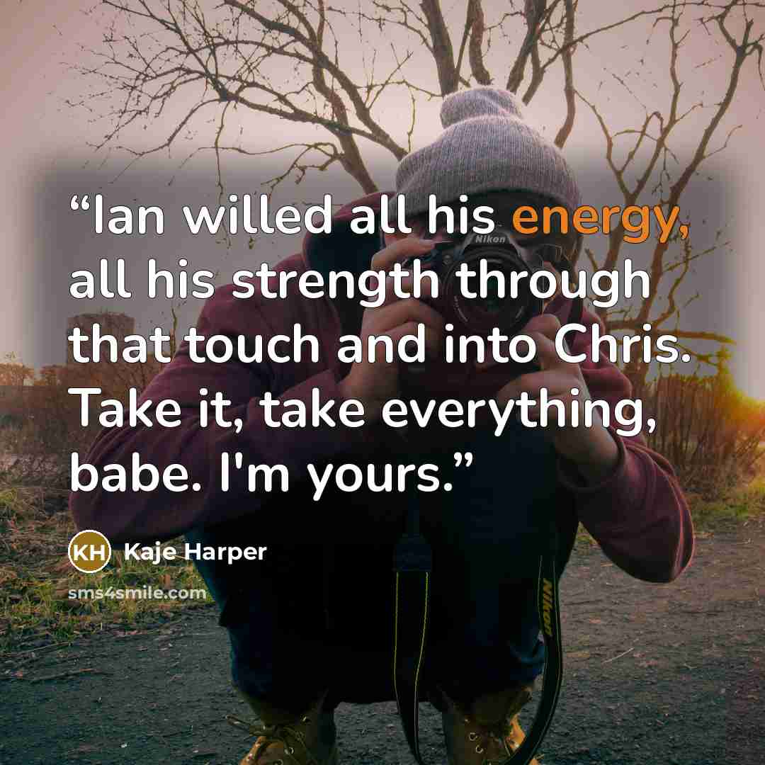 “Ian willed all his energy, all his strength through that touch and into Chris. Take it, take everything, babe. I'm yours.” quote by Kaje Harper