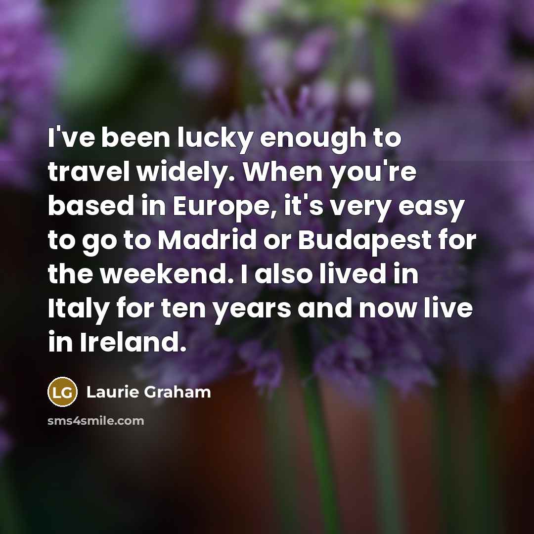“I've been lucky enough to travel widely. When you're based in Europe, it's very easy to go to Madrid or Budapest for the weekend. I also lived in Italy for ten years and now live in Ireland.” quote by Laurie Graham