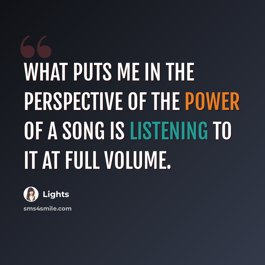 “What puts me in the perspective of the power of a song is listening to it at full volume.” quote by Lights
