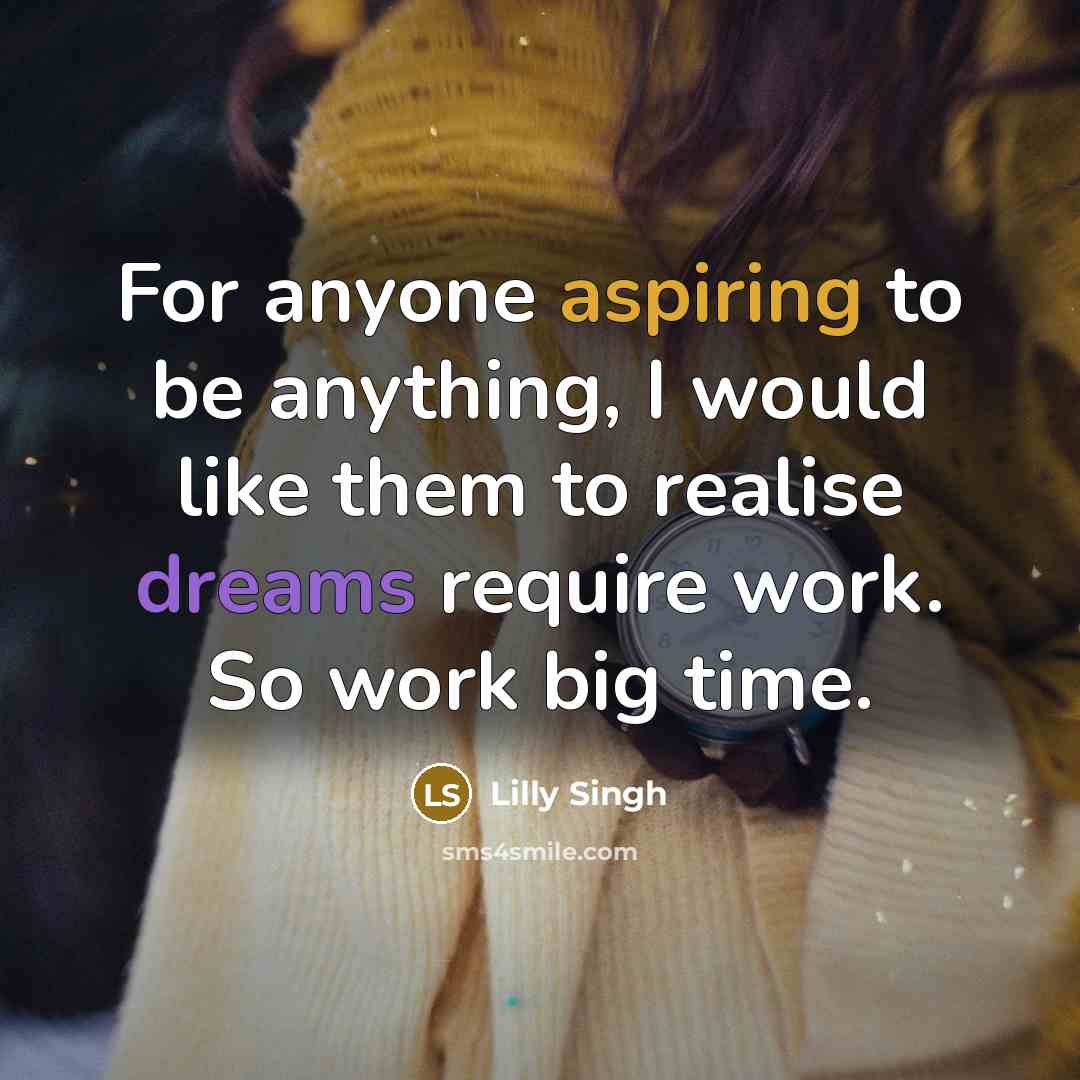 “For anyone aspiring to be anything, I would like them to realise dreams require work. So work big time.” quote by Lilly Singh