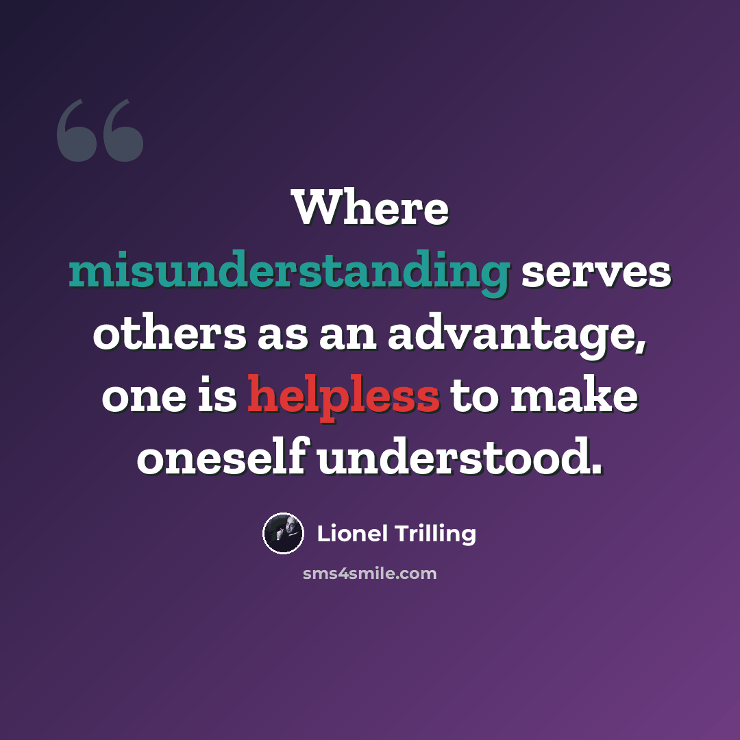 “Where misunderstanding serves others as an advantage, one is helpless to make oneself understood.” quote by Lionel Trilling