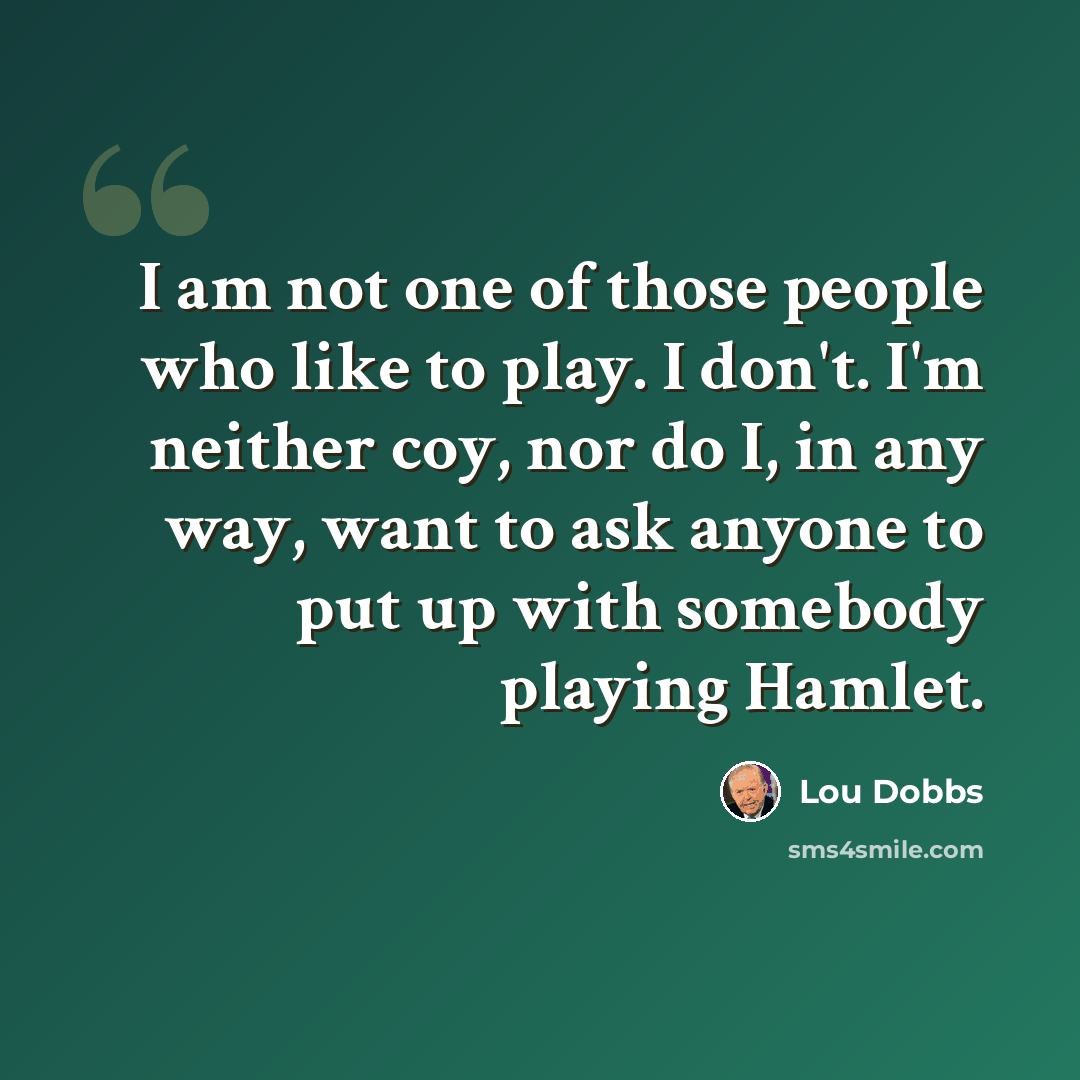 “I am not one of those people who like to play. I don't. I'm neither coy, nor do I, in any way, want to ask anyone to put up with somebody playing Hamlet.” quote by Lou Dobbs
