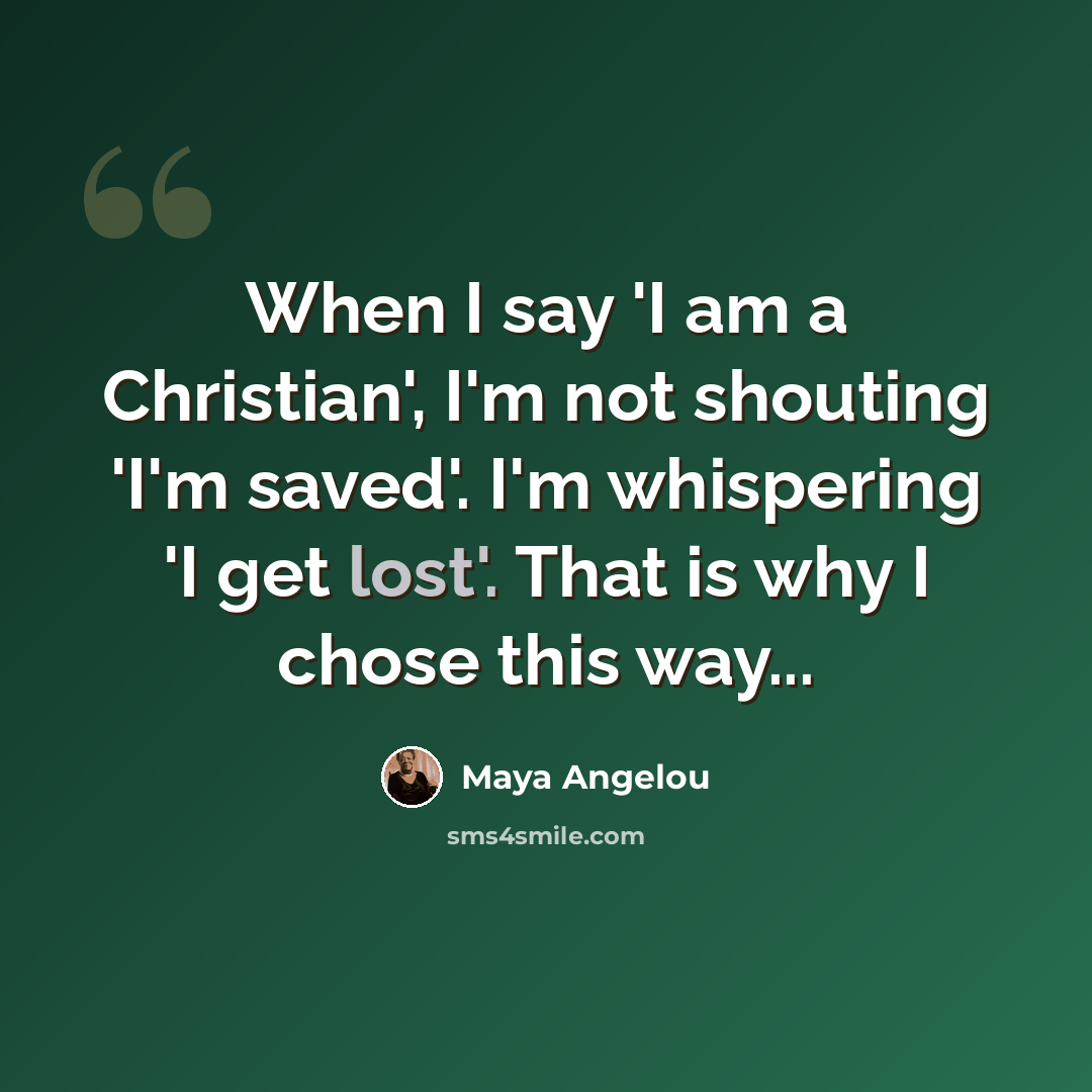 “When I say 'I am a Christian', I'm not shouting 'I'm saved'. I'm whispering 'I get lost'. That is why I chose this way...” quote by Maya Angelou