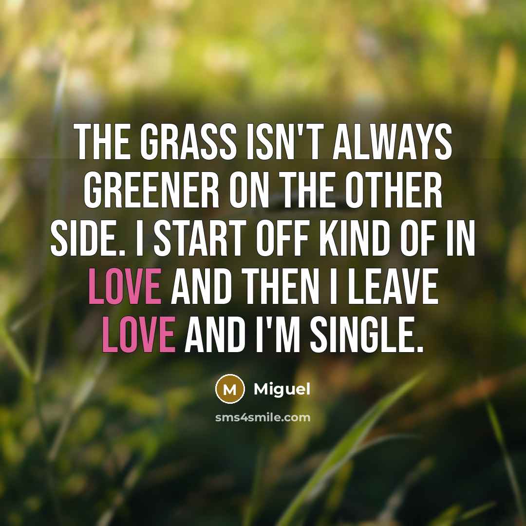 “The grass isn't always greener on the other side. I start off kind of in love and then I leave love and I'm single.” quote by Miguel