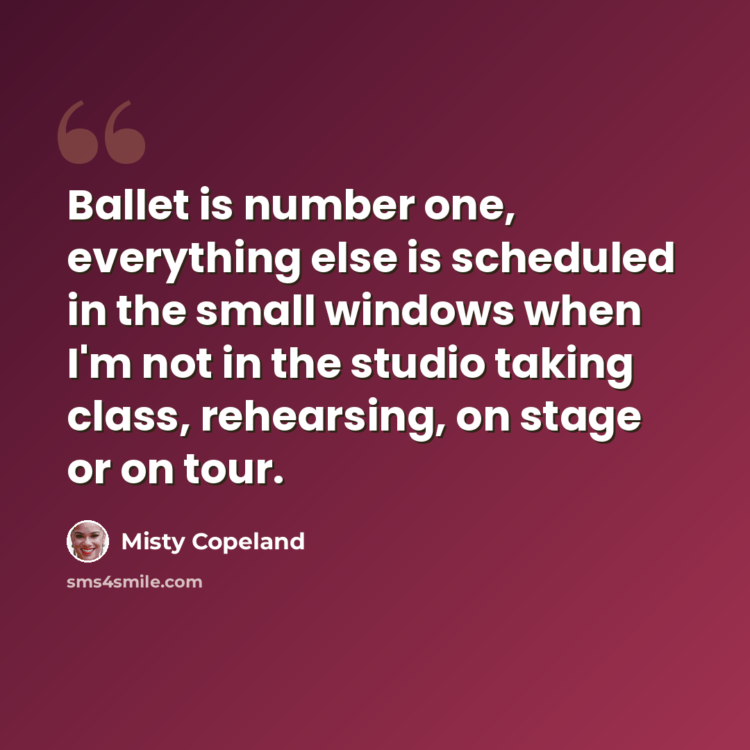 “Ballet is number one, everything else is scheduled in the small windows when I'm not in the studio taking class, rehearsing, on stage or on tour.” quote by Misty Copeland