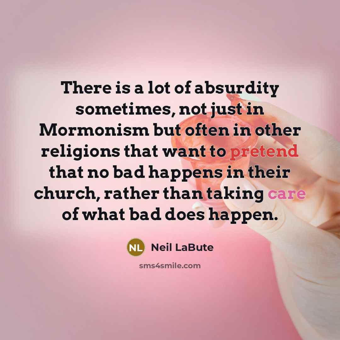 “There is a lot of absurdity sometimes, not just in Mormonism but often in other religions that want to pretend that no bad happens in their church, rather than taking care of what bad does happen.” quote by Neil LaBute