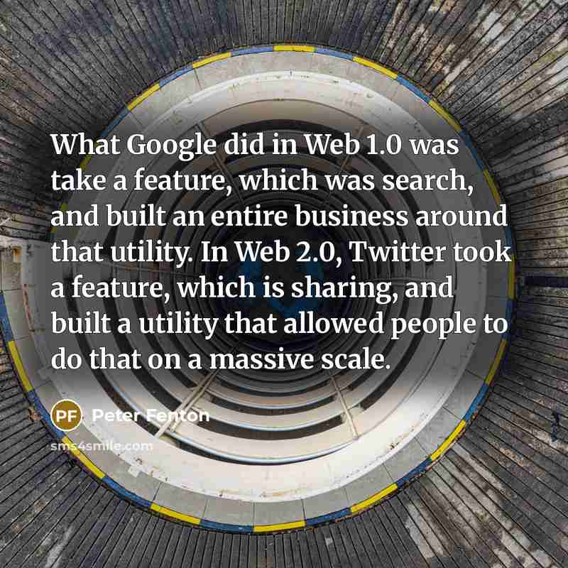 “What Google did in Web 1.0 was take a feature, which was search, and built an entire business around that utility. In Web 2.0, Twitter took a feature, which is sharing, and built a utility that allowed people to do that on a massive scale.” quote by Peter Fenton