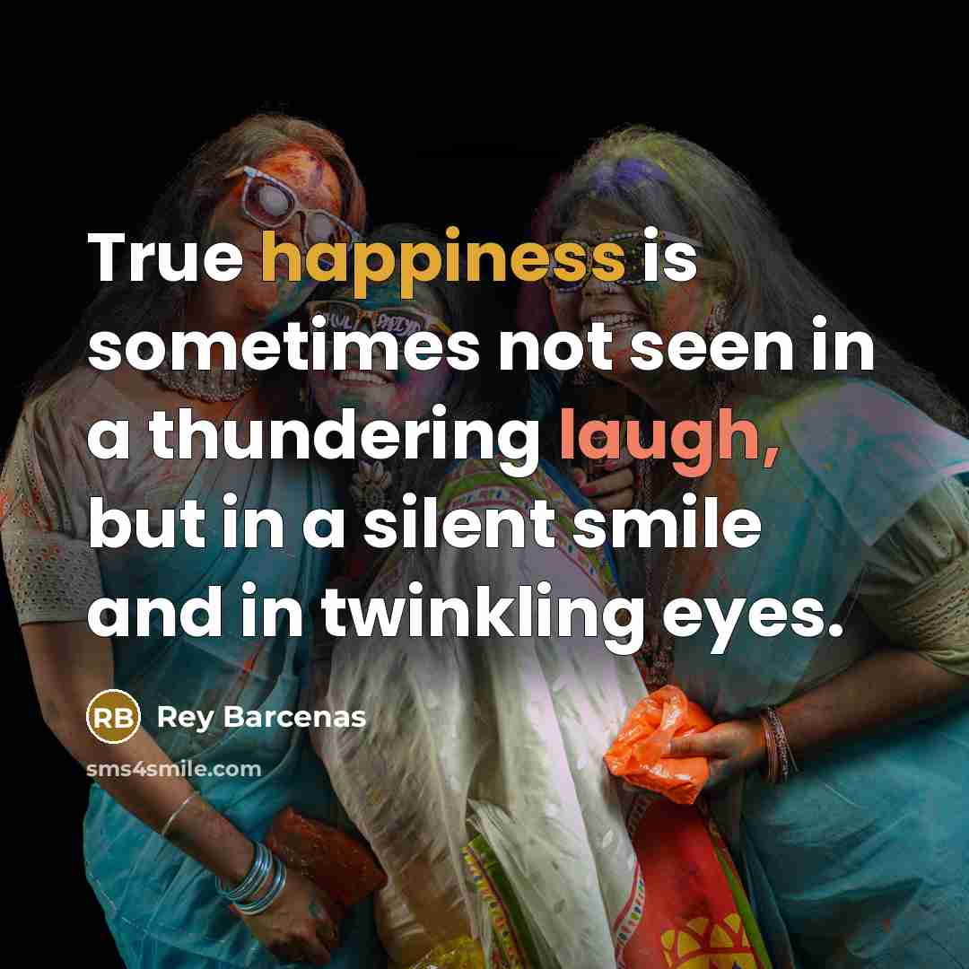 “True happiness is sometimes not seen in a thundering laugh, but in a silent smile and in twinkling eyes.” quote by Rey Barcenas